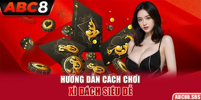 Hướng dẫn cách chơi Xì Dách vô cùng đơn giản