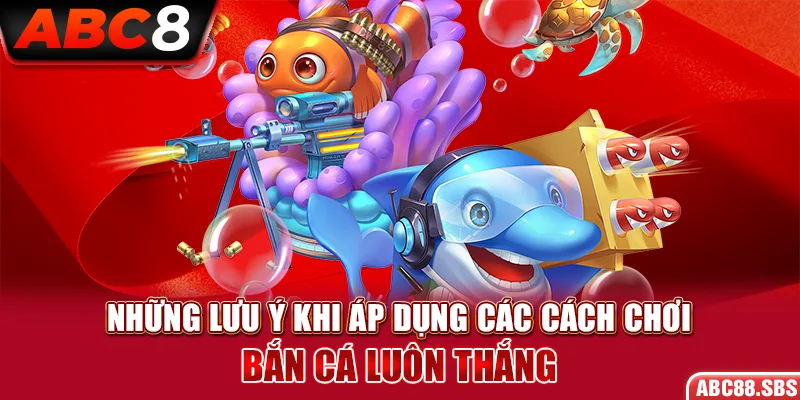 Lưu ý gì khi áp dụng các cách chơi bắn cá luôn thắng?